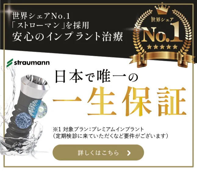 世界シェアNo..1「ストローマン」を採用 安心のインプラント治療 日本で唯一の一生保証 ※1対象プラン:プレミアムインプラント（定期検診に来ていただくなど要件がございます） 詳しくはこちら
