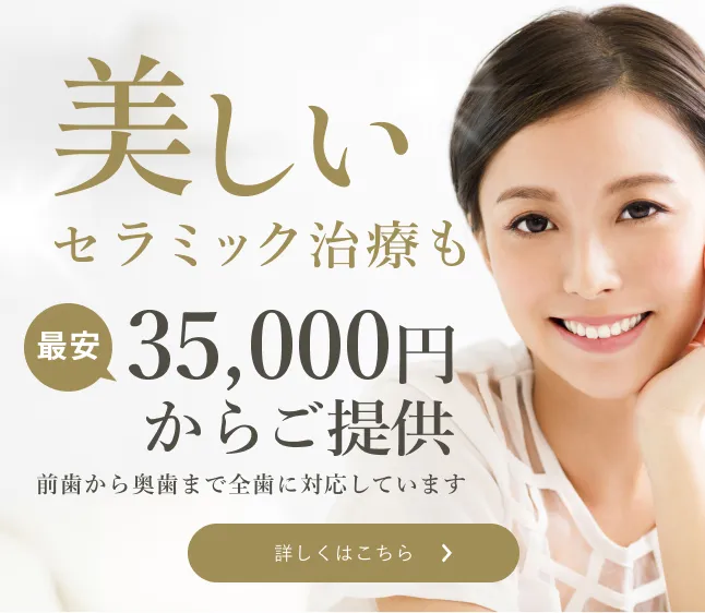 美しい　セラミック治療も 最安35,000円からご提供 前歯から奥歯まで全歯に対応しています 詳しくはこちら