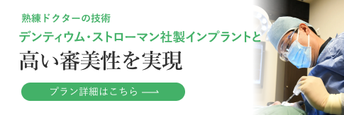 熟練ドクターの技術 デンティウム・ストローマン社製インプラントと 高い審美性を実現 プラン詳細はこちら