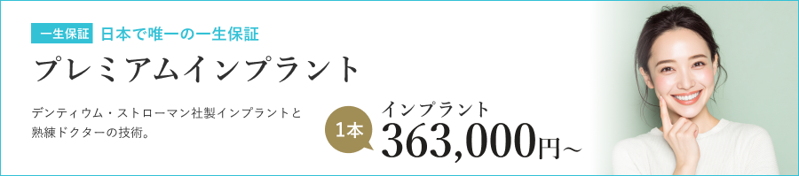 一生保証 日本で唯一の一生保証 プレミアムインプラント デンティウム・ストローマン社製インプラントと熟練ドクターの技術。 インプラント 1本 363,000円〜