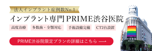法人インプラント症例数No.1インプラント専門 PRIME渋谷医院 高度治療 多数歯・全顎対応 手術設備完備 CT2台設置 PRIME渋谷院限定プランの詳細はこちら