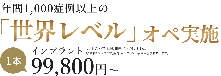 年間1,000症例以上の「世界レベル」オペ実施 インプラント 1本99,800円～ レントゲン、CT、診断、相談、インプラント本体、被せ物（ジルコニア)、麻酔、インプラント手術が含まれています。